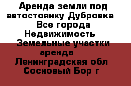 Аренда земли под автостоянку Дубровка - Все города Недвижимость » Земельные участки аренда   . Ленинградская обл.,Сосновый Бор г.